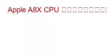 Apple A8X CPU ベンチマークと機能