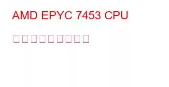 AMD EPYC 7453 CPU ベンチマークと機能