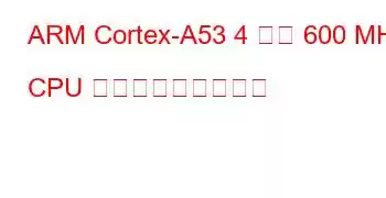 ARM Cortex-A53 4 コア 600 MHz CPU ベンチマークと機能