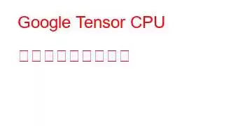 Google Tensor CPU ベンチマークと機能